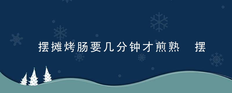 摆摊烤肠要几分钟才煎熟 摆摊烤肠几分钟能煎熟